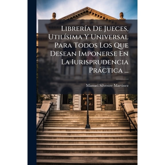 Librera De Jueces, Utilsima Y Universal Para Todos Los Que Desean Imponerse En La Iurisprudencia Prctica ... : Tomo Viii, En Que Se Resumen, Y Exponen Todas Las Leyes, Y Auctos Acordados De Los Libros Vii, Viii Y Ix, De La Recopilacion, Conforme ... (Paperback)