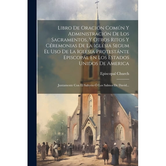 Libro De Oración Común Y Administración De Los Sacramentos, Y Otros Ritos Y Céremonias De La Iglésia Segum El Uso De La Iglesia Protestánte Episcopál En Los Estados Unidos De America: Juntamente Con E