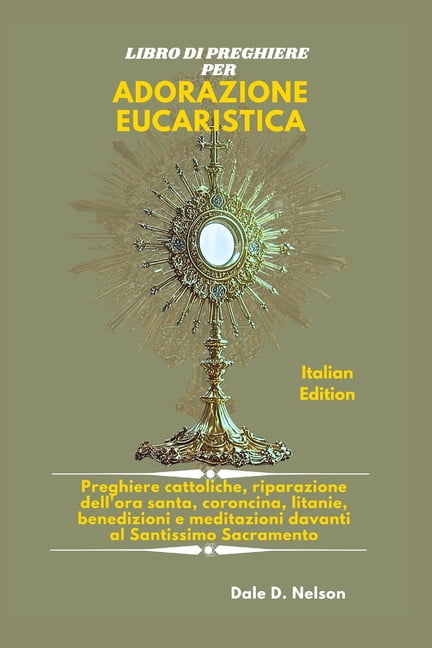 Libro Di Preghiere Per Adorazione Eucaristica: Preghiere cattoliche, riparazione dell'ora santa, coroncina, litanie, (Paperback)