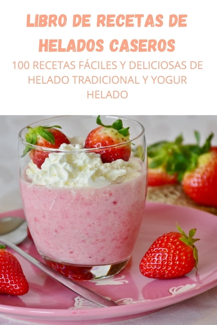 Libro De Recetas De Helados Caseros: 100 Recetas F?ciles Y Deliciosas ...