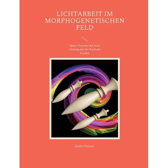 Lichtarbeit im morphogenetischen Feld: Space Clearing und Aura Clearing mit der Kraft des Pendels, (Paperback)