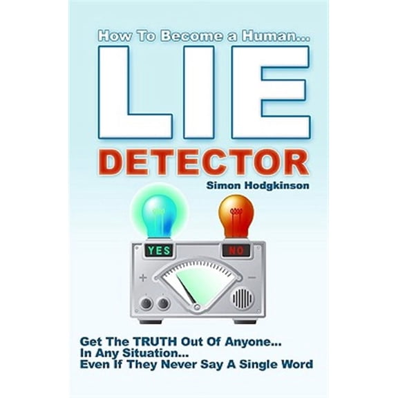 Lie Detector : Get the Truth Out of Anyone... in Any Situation... Even If They Never Say a Single Word!