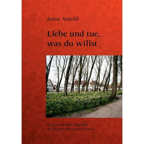 Liebe und tue, was du willst: Eine historische Biografie der Begine Marguerite Porete, (Paperback)