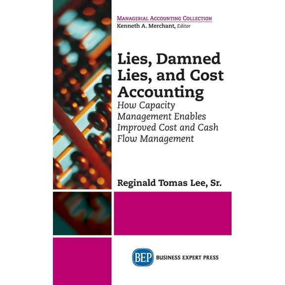 Lies, Damned Lies, and Cost Accounting: How Capacity Management Enables Improved Cost and Cash Flow Management, (Hardcover)