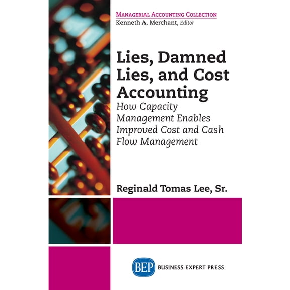 Lies, Damned Lies, and Cost Accounting: How Capacity Management Enables Improved Cost and Cash Flow Management, (Paperback)