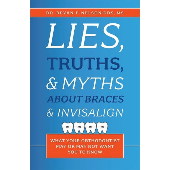 Lies, Truths, & Myths about Braces & Invisalign: What Your Orthodontist May or May Not Want You to Know, (Paperback)