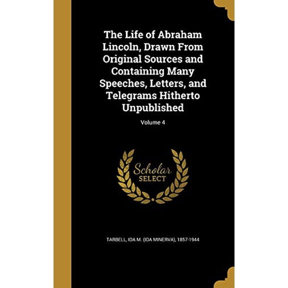 The Life of Abraham Lincoln, Drawn from Original Sources and Containing Many Speeches, Letters, and Telegrams Hitherto Unpublished; Volume 4 Hardcover 1374206563 9781374206564 Tarbell, Ida M