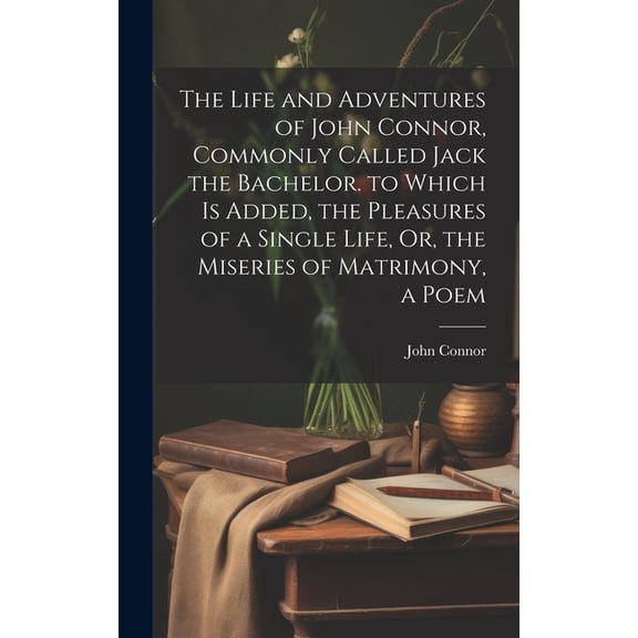 The Life and Adventures of John Connor, Commonly Called Jack the Bachelor. to Which Is Added, the Pleasures of a Single Life, Or, the Miseries of Matrimony, a Poem (Hardcover)