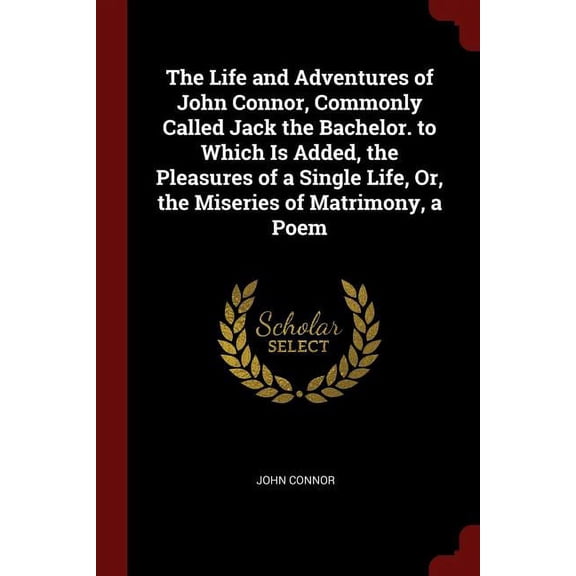 The Life and Adventures of John Connor, Commonly Called Jack the Bachelor. to Which Is Added, the Pleasures of a Single Life, Or, the Miseries of Matrimony, a Poem (Paperback)
