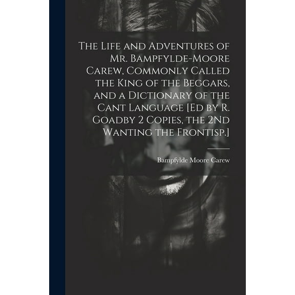 The Life and Adventures of Mr. Bampfylde-Moore Carew, Commonly Called the King of the Beggars, and a Dictionary of the Cant Language [Ed by R. Goadby 2 Copies, the 2Nd Wanting the Frontisp.] (Paperbac