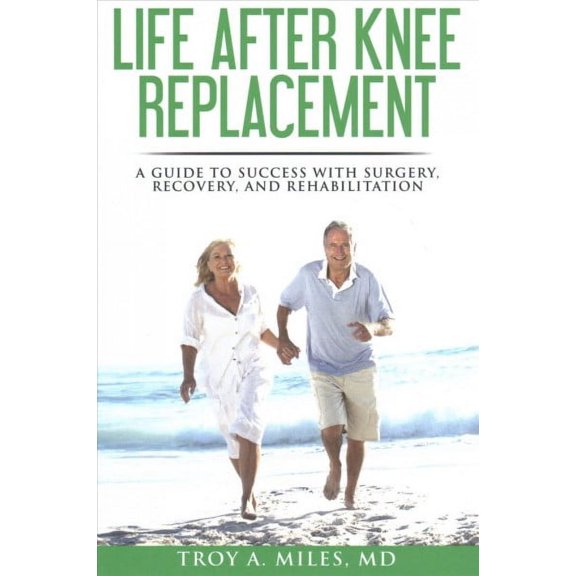 Life After Knee Replacement : A Guide to Success With Surgery, Recovery, and Rehabilitation