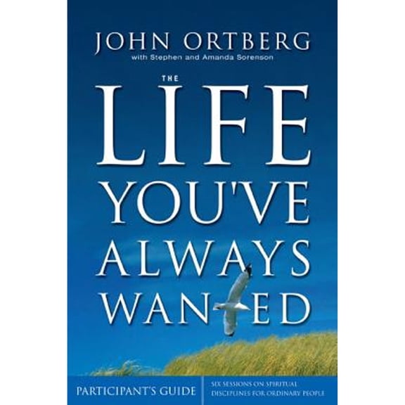 The Life You've Always Wanted Participant's Guide: Six Sessions on Spiritual Disciplines for (Paperback) by John Ortberg, Stephen Sorenson, Amanda Sorenson