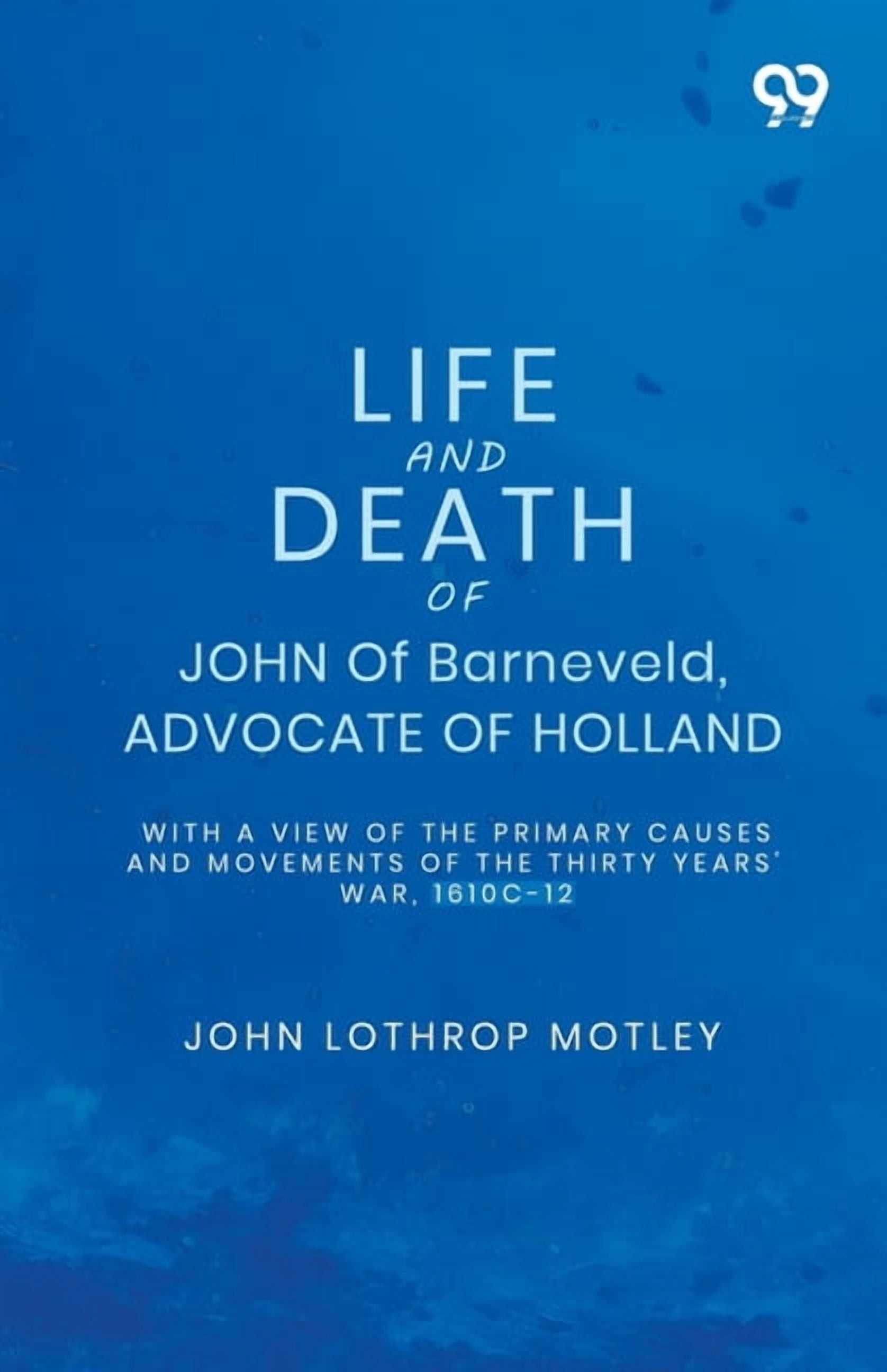 Life And Death Of John Of Barneveld, Advocate Of Holland: With A View Of The Primary Causes And Movements Of The Thirty , (Paperback)