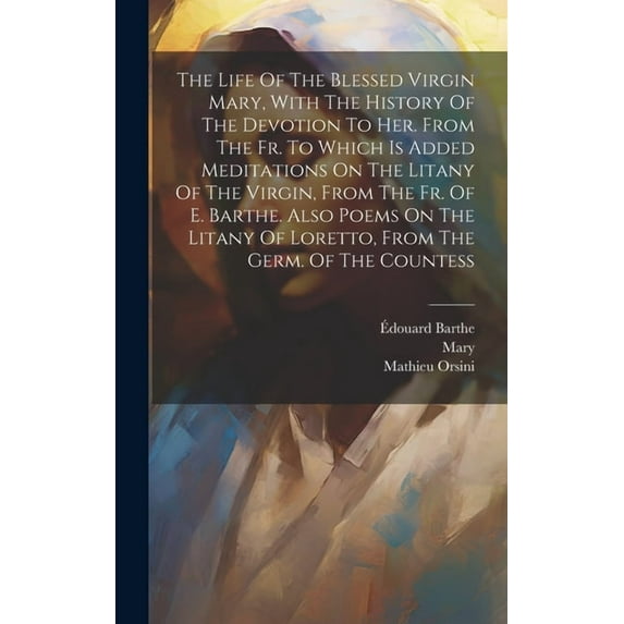 The Life Of The Blessed Virgin Mary, With The History Of The Devotion To Her. From The Fr. To Which Is Added Meditations On The Litany Of The Virgin, From The Fr. Of E. Barthe. Also Poems On The Litan