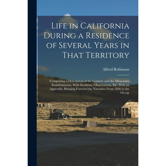 Life in California During a Residence of Several Years in That Territory: Comprising a Description of the Country and the Missionary Establishments, With Incidents, Observations, Etc. With an Appendix