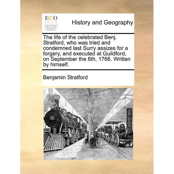The Life of the Celebrated Benj. Stratford, Who Was Tried and Condemned Last Surry Assizes for a Forgery, and Executed at Guildford, on September the 6th, 1766. Written by Himself. (Paperback)