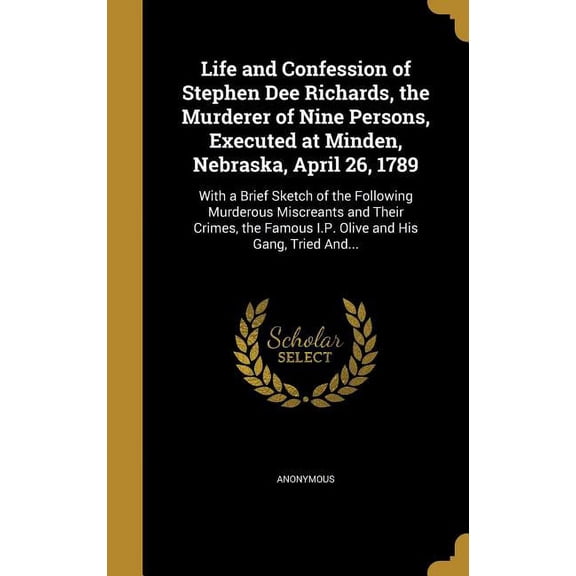 Life and Confession of Stephen Dee Richards, the Murderer of Nine Persons, Executed at Minden, Nebraska, April 26, 1789: With a Brief Sketch of the Following Murderous Miscreants and Their Crimes, the