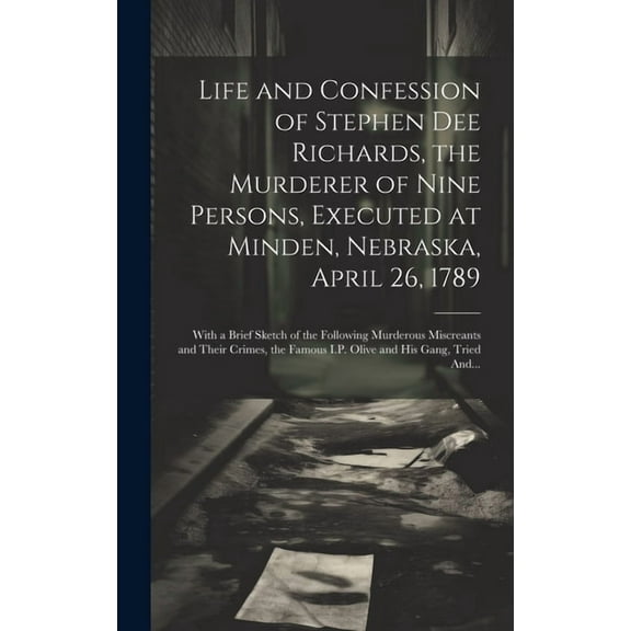 Life and Confession of Stephen Dee Richards, the Murderer of Nine Persons, Executed at Minden, Nebraska, April 26, 1789 : With a Brief Sketch of the Following Murderous Miscreants and Their Crimes, the Famous I.P. Olive and His Gang, Tried And... (Hardcover)
