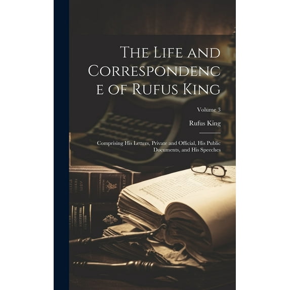 The Life and Correspondence of Rufus King : Comprising His Letters, Private and Official, His Public Documents, and His Speeches; Volume 3 (Hardcover)