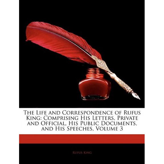 The Life and Correspondence of Rufus King: Comprising His Letters, Private and Official, His Public Documents, and His Speeches, Volume 3 Paperback 1145447783 9781145447783 Rufus King