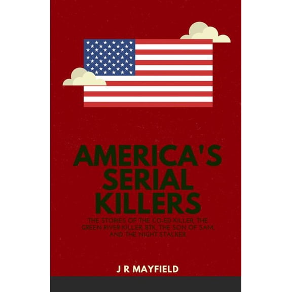 Americas Serial Killers: The Stories of the Co-ed Killer, the Green River Killer, BTK, the Son of Sam, and the Night Stalker A Life of Death Paperback 198305691X 9781983056918 J R Mayfield