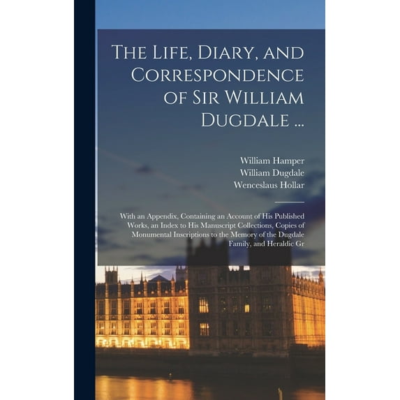 The Life, Diary, and Correspondence of Sir William Dugdale ... : With an Appendix, Containing an Account of his Published Works, an Index to his Manuscript Collections, Copies of Monumental Inscriptions to the Memory of the Dugdale Family, and Heraldic Gr (Hardcover)