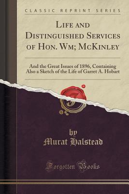 Life and Distinguished Services of Hon. Wm; McKinley : And the Great Issues of 1896, Containing Also a Sketch of the Life of Garret A. Hobart (Classic Reprint)