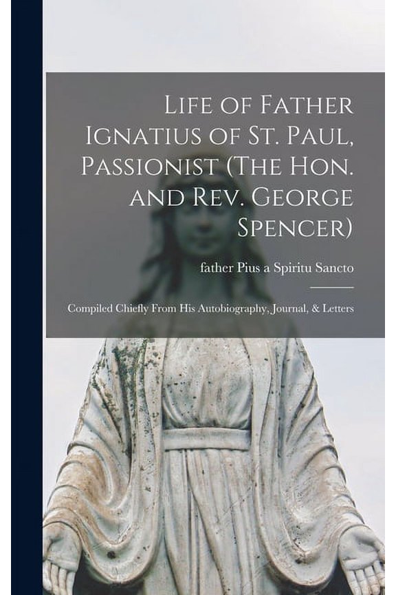 Life of Father Ignatius of St. Paul, Passionist (The Hon. and Rev. George Spencer): Compiled Chiefly From His Autobiography, Journal, & Letters (Hardcover)