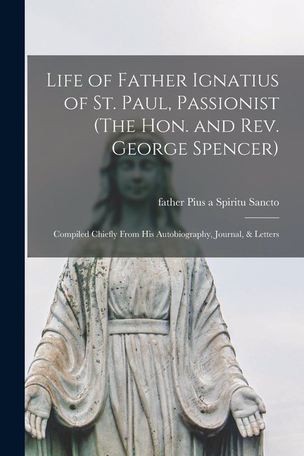 Life of Father Ignatius of St. Paul, Passionist (The Hon. and Rev. George Spencer): Compiled Chiefly From His Autobiography, Journal, & Letters (Paperback)