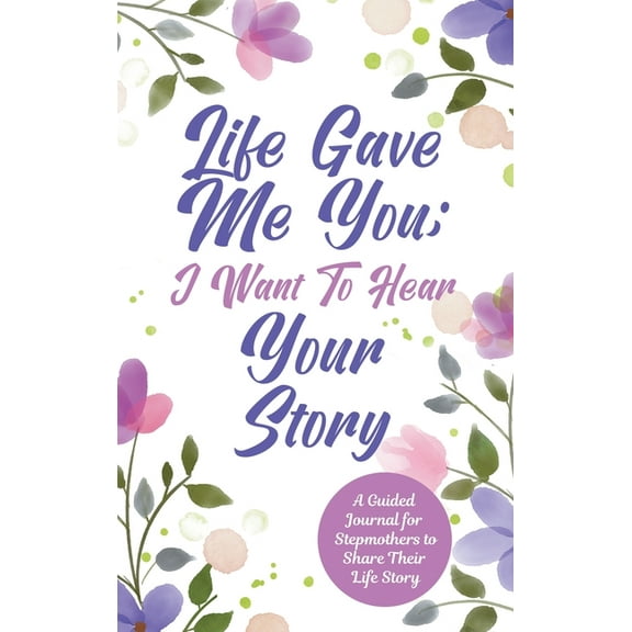 Life Gave Me You; I Want to Hear Your Story: A Guided Journal for Stepmothers to Share Their Life Story, (Hardcover)