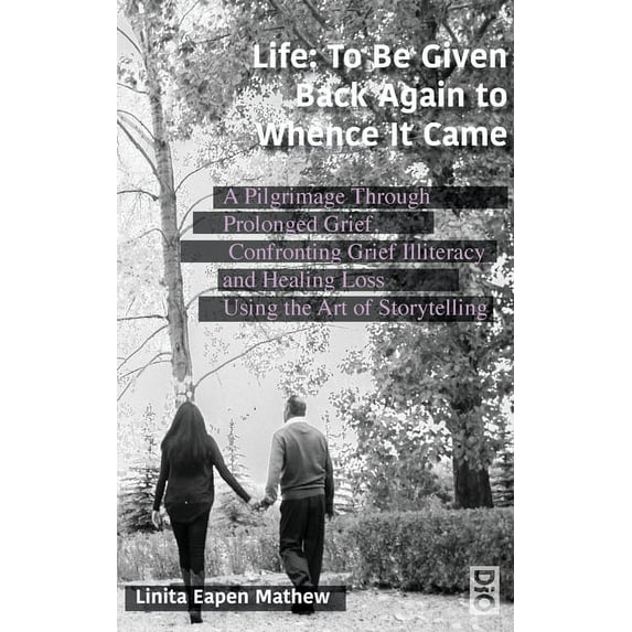 Life; To be Given Back Again to Whence it Came: A Pilgrimage Through Prolonged Grief, Confronting Grief Illiteracy and Healing Loss Using the Art of Storytelling (Hardcover)