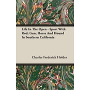 Life In The Open - Sport With Rod, Gun, Horse And Hound In Southern California Paperback by Charles Frederick Holder