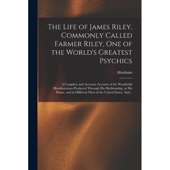 The Life of James Riley, Commonly Called Farmer Riley, One of the World's Greatest Psychics; a Complete and Accurate Acc, (Paperback)