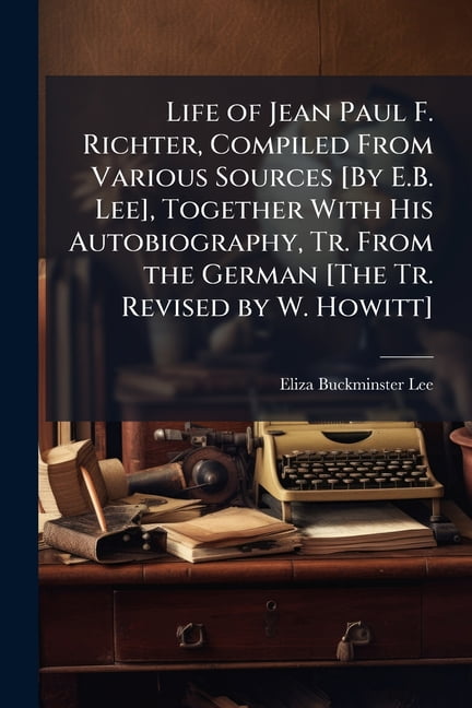 Life of Jean Paul F. Richter, Compiled From Various Sources [By E.B. Lee], Together With His Autobiography, Tr. From the German [The Tr. Revised by W. Howitt] (Paperback)