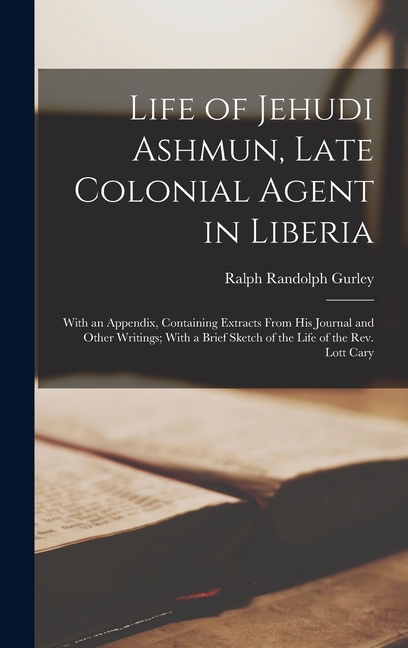 Life of Jehudi Ashmun, Late Colonial Agent in Liberia: With an Appendix, Containing Extracts From His Journal and Other , (Hardcover)
