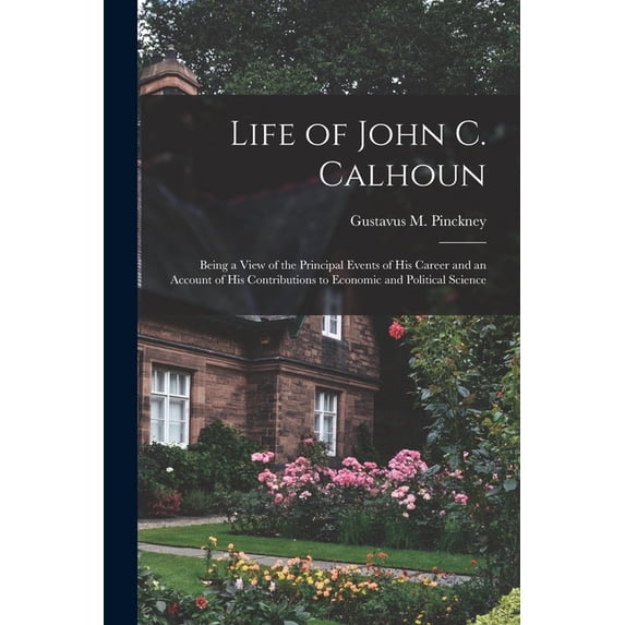Life of John C. Calhoun: Being a View of the Principal Events of His Career and an Account of His Contributions to Economic and Political Science (Paperback)