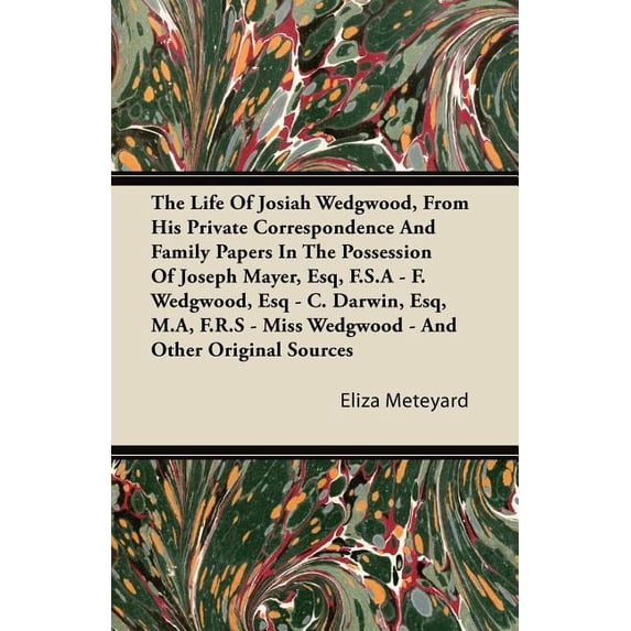 The Life Of Josiah Wedgwood, From His Private Correspondence And Family Papers In The Possession Of Joseph Mayer, Esq, F.S.A - F. Wedgwood, Esq - C. Darwin, Esq, M.A, F.R.S - Miss Wedgwood - And Other Original Sources (Paperback)