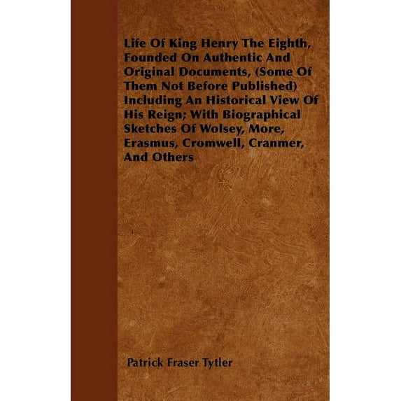 Life of King Henry the Eighth, Founded on Authentic and Original Documents, (Some of Them Not Before Published) Including an Historical View of His Re (Paperback)
