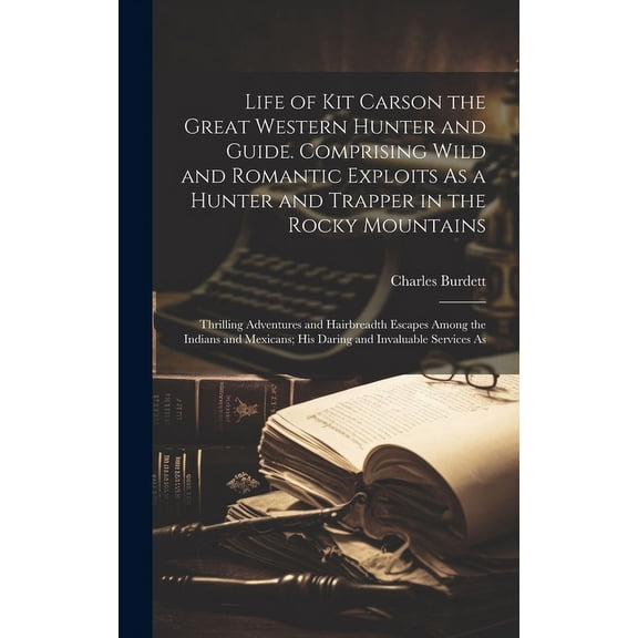 Life of Kit Carson the Great Western Hunter and Guide. Comprising Wild and Romantic Exploits As a Hunter and Trapper in the Rocky Mountains; Thrilling Adventures and Hairbreadth Escapes Among the Indi