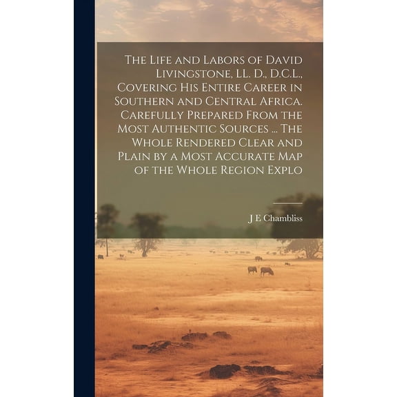 The Life and Labors of David Livingstone, LL. D., D.C.L., Covering his Entire Career in Southern and Central Africa. Carefully Prepared From the Most Authentic Sources ... The Whole Rendered Clear and Plain by a Most Accurate map of the Whole Region Explo (Hardcover)
