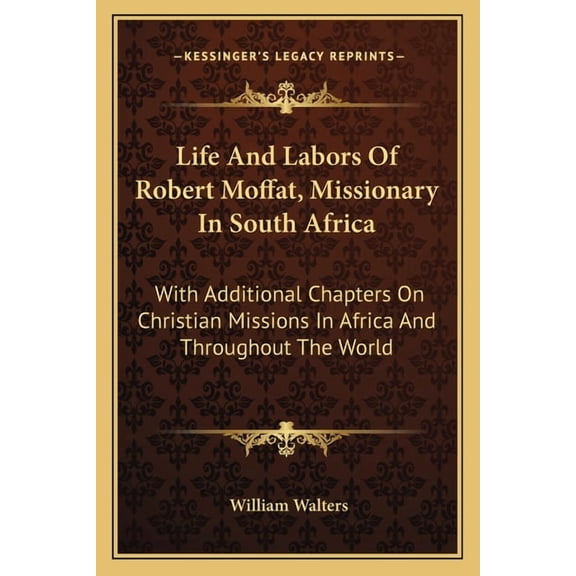 Life And Labors Of Robert Moffat, Missionary In South Africa: With Additional Chapters On Christian Missions In Africa And Throughout The World Paperback 116310485X 9781163104859 William Walters