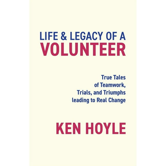 Life & Legacy of a Volunteer: True Tales of Teamwork, Trials, and Triumphs leading to Real Change, (Paperback)