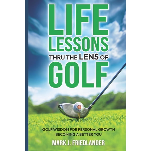 Life Lessons Thru the Lens Of........ Life Lessons Thru The Lens of Golf: Golf Wisdom For Personal Growth; Become A Better YOU!, (Paperback)
