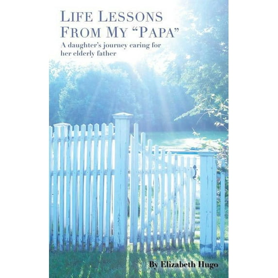 Life Lessons from My Papa : A Daughter's Journey Caring for Her Elderly Father
