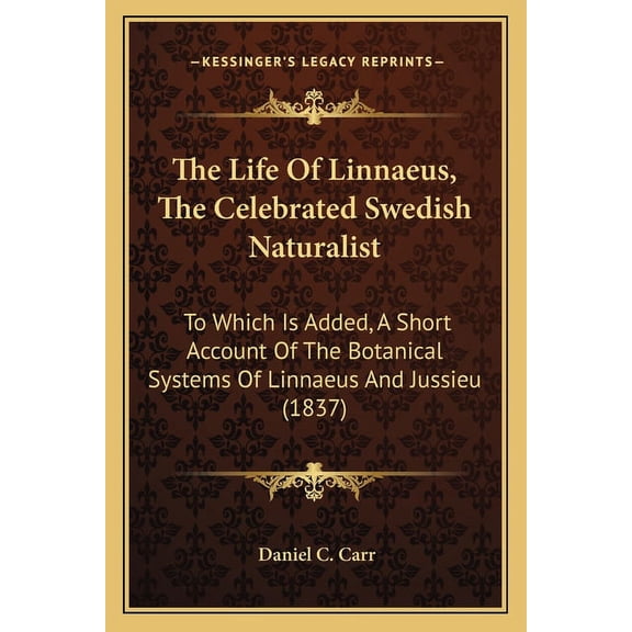 The Life Of Linnaeus, The Celebrated Swedish Naturalist: To Which Is Added, A Short Account Of The Botanical Systems Of Linnaeus And Jussieu 1837 Paperback 1165761173 9781165761173 Daniel C. Carr