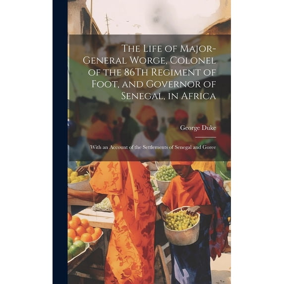The Life of Major-General Worge, Colonel of the 86Th Regiment of Foot, and Governor of Senegal, in Africa : With an Account of the Settlements of Senegal and Goree (Hardcover)
