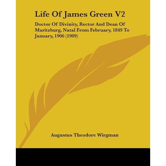 Life of James Green V2: Doctor of Divinity, Rector and Dean of Maritzburg, Natal from February, 1849 to January, 1906 (1909) Paperback