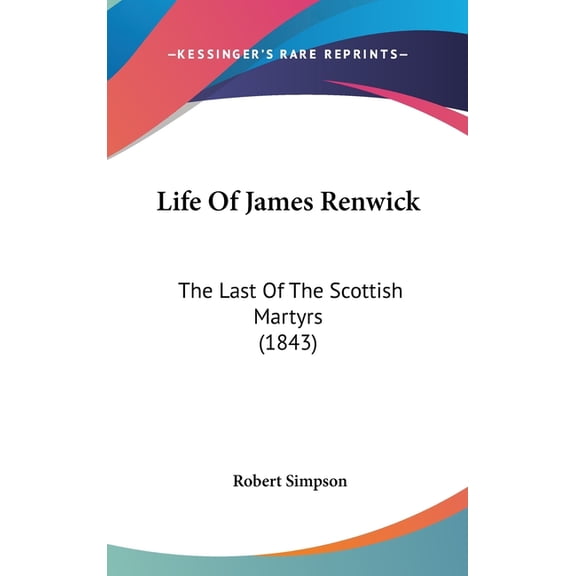 Life Of James Renwick : The Last Of The Scottish Martyrs (1843) (Hardcover)