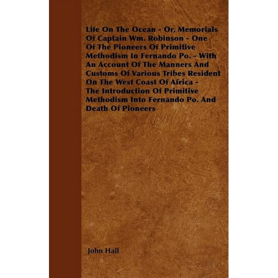 Life On The Ocean - Or, Memorials Of Captain Wm. Robinson - One Of The Pioneers Of Primitive Methodism In Fernando Po. - With An Account Of The Manners And Customs Of Various Tribes Resident On The West Coast Of Africa - The Introduction Of Primitive Metho (Paperback)