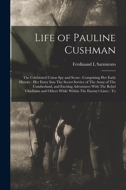 Life of Pauline Cushman: The Celebrated Union spy and Scout: Comprising her Early History: her Entry Into The Secret Ser, (Paperback)